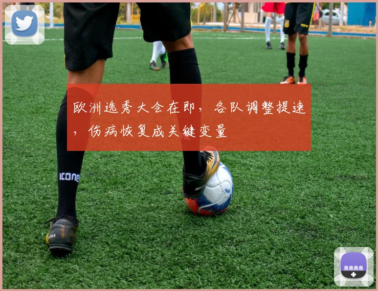 欧洲选秀大会在即，各队调整提速，伤病恢复成关键变量