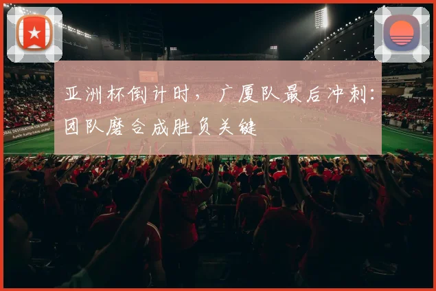 亚洲杯倒计时,广厦队最后冲刺:团队磨合成胜负关键