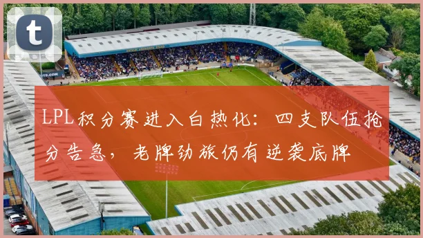 LPL积分赛进入白热化：四支队伍抢分告急，老牌劲旅仍有逆袭底牌