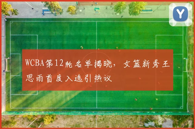 WCBA第12轮名单揭晓，女篮新秀王思雨首度入选引热议