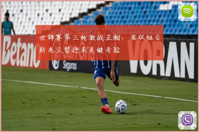 世锦赛第三轮激战正酣,混双组合新老交替迎来关键考验