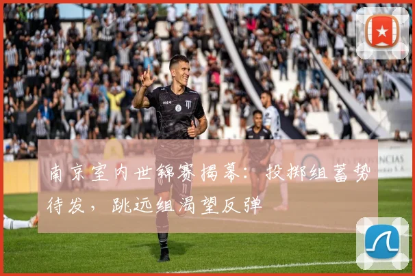 南京室内世锦赛揭幕:投掷组蓄势待发,跳远组渴望反弹