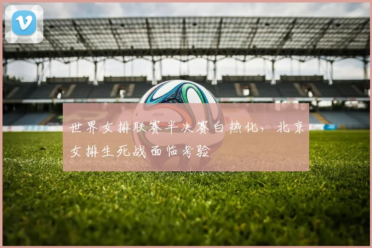 世界女排联赛半决赛白热化，北京女排生死战面临考验