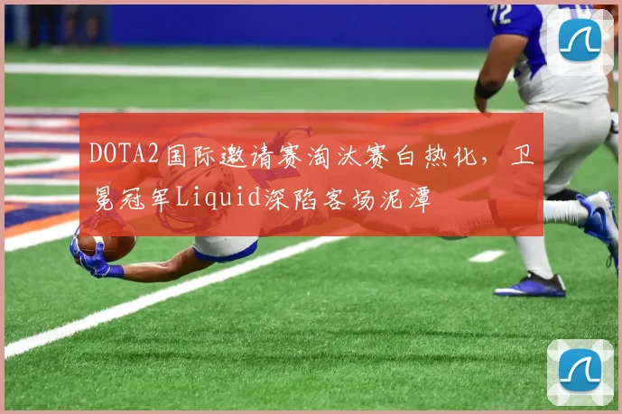 DOTA2国际邀请赛淘汰赛白热化，卫冕冠军Liquid深陷客场泥潭