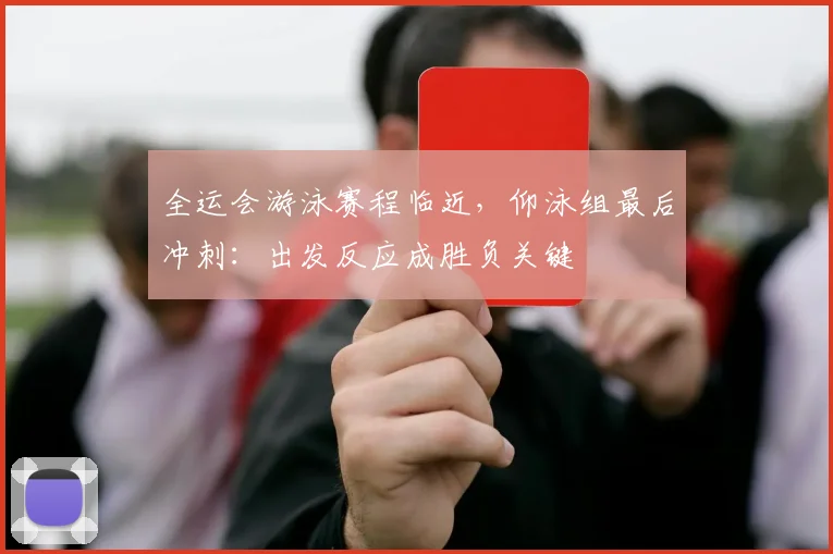 全运会游泳赛程临近,仰泳组最后冲刺:出发反应成胜负关键