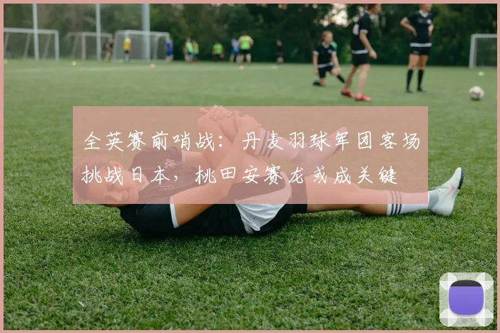 全英赛前哨战：丹麦羽球军团客场挑战日本，桃田安赛龙或成关键