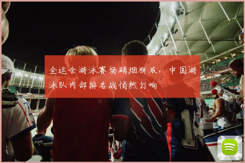 全运会游泳赛场硝烟渐浓,中国游泳队内部排名战悄然打响