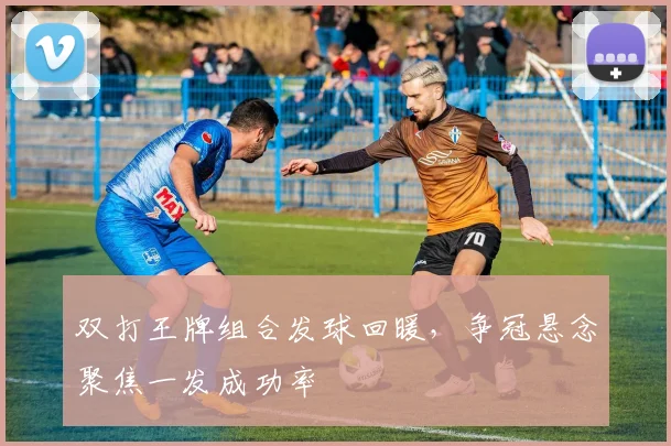 双打王牌组合发球回暖,争冠悬念聚焦一发成功率