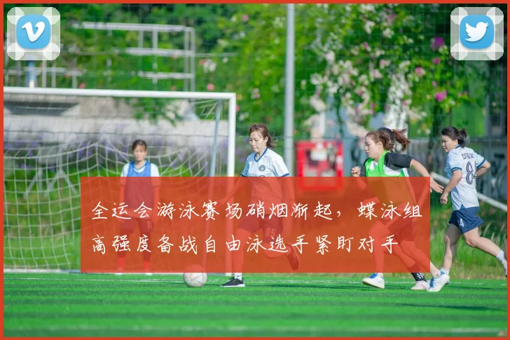 全运会游泳赛场硝烟渐起,蝶泳组高强度备战自由泳选手紧盯对手