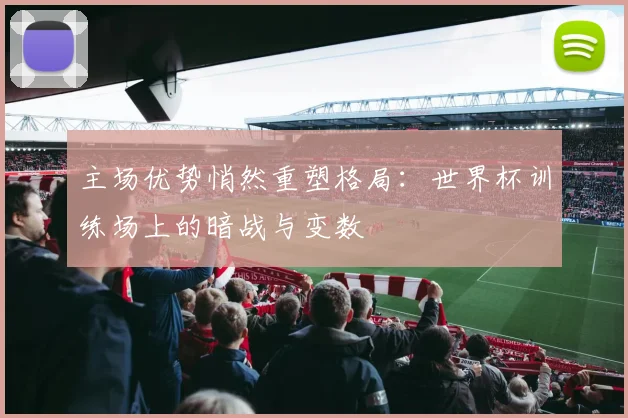主场优势悄然重塑格局：世界杯训练场上的暗战与变数