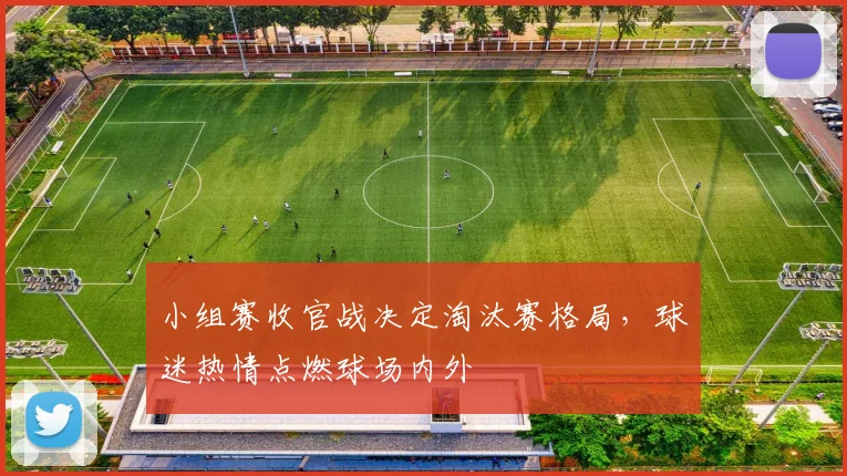小组赛收官战决定淘汰赛格局，球迷热情点燃球场内外