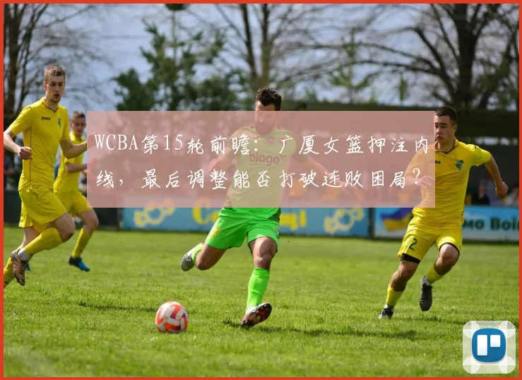 WCBA第15轮前瞻：广厦女篮押注内线，最后调整能否打破连败困局？