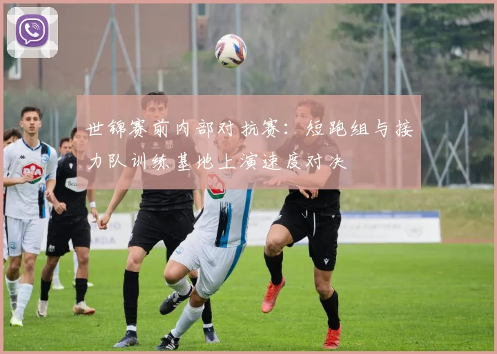 世锦赛前内部对抗赛：短跑组与接力队训练基地上演速度对决