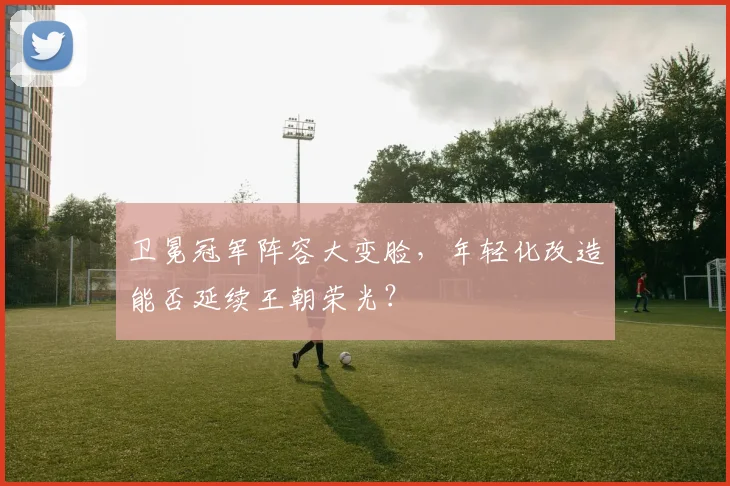 卫冕冠军阵容大变脸,年轻化改造能否延续王朝荣光?