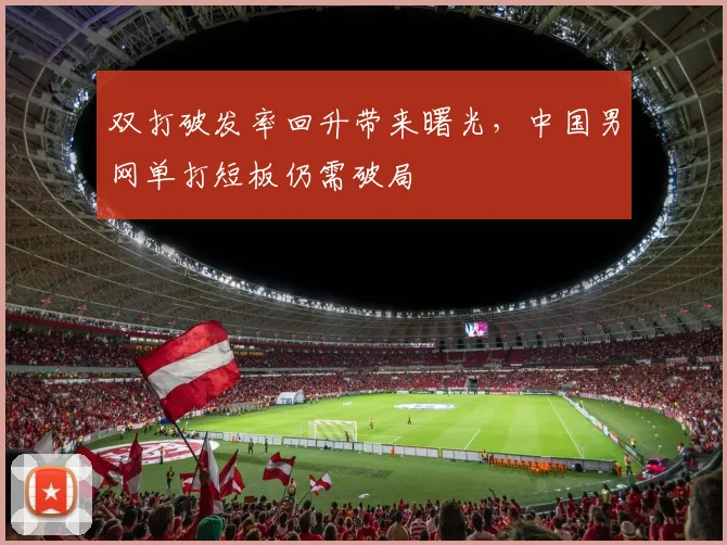双打破发率回升带来曙光,中国男网单打短板仍需破局