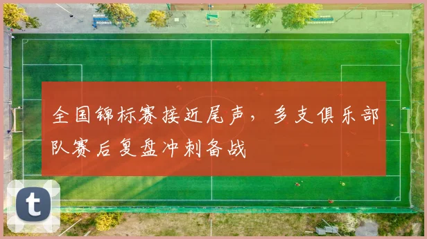 全国锦标赛接近尾声,多支俱乐部队赛后复盘冲刺备战