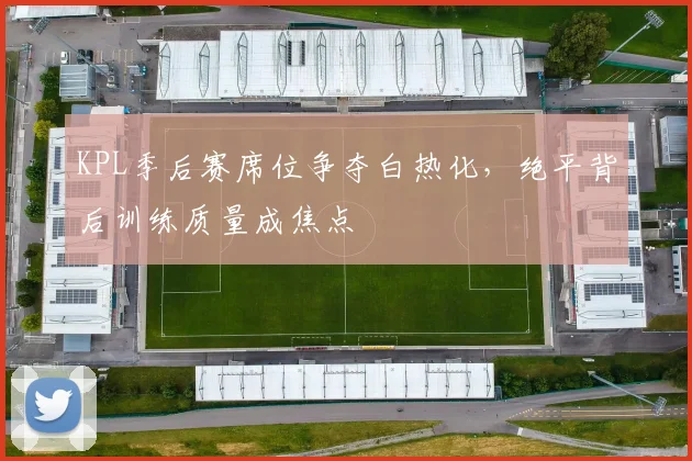 KPL季后赛席位争夺白热化，绝平背后训练质量成焦点