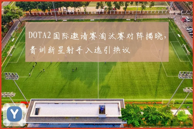 DOTA2国际邀请赛淘汰赛对阵揭晓，青训新星射手入选引热议