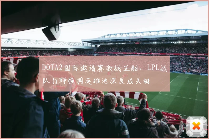 DOTA2国际邀请赛激战正酣,LPL战队打野强调英雄池深度成关键