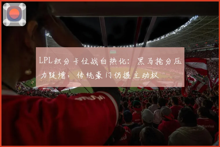 LPL积分卡位战白热化:黑马抢分压力陡增,传统豪门仍握主动权