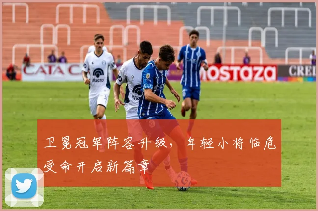 卫冕冠军阵容升级,年轻小将临危受命开启新篇章