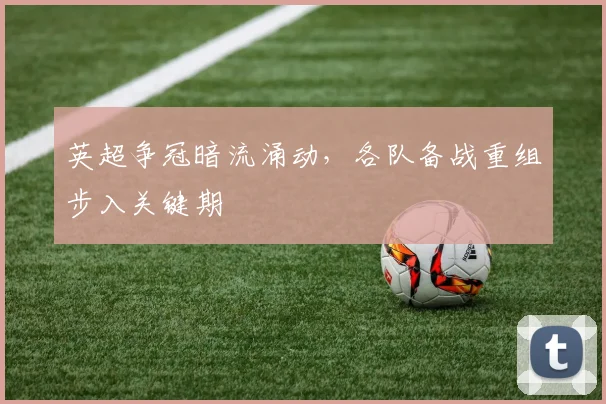 英超争冠暗流涌动,各队备战重组步入关键期